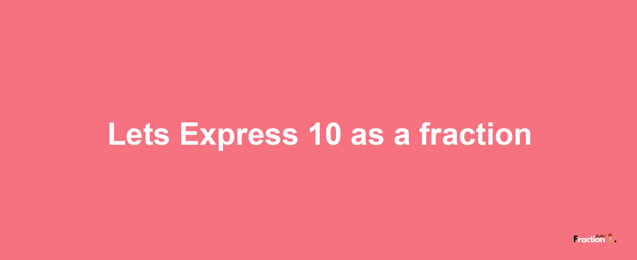 Lets Express 10 as afraction